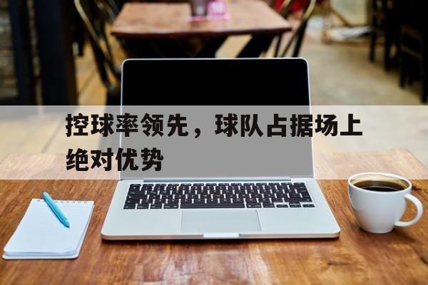 控球率领先，球队占据场上绝对优势的简单介绍