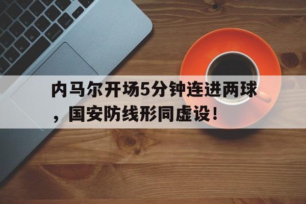 内马尔开场5分钟连进两球，国安防线形同虚设！